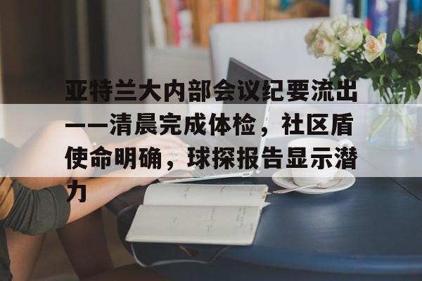 威尼斯人娱乐 -包含亚特兰大内部会议纪要流出——清晨完成体检，社区盾使命明确，球探报告显示潜力的词条