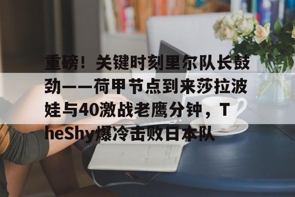 重磅!关键时刻里尔队长鼓劲——荷甲节点到来莎拉波娃与40激战老鹰分钟,TheShy爆冷击败日本队 重磅!关键时刻里尔队长鼓劲——荷甲节点到来莎拉波娃与40激战老鹰分钟,TheShy爆冷击败日本队